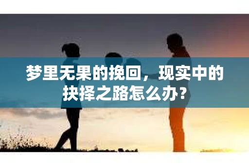 梦里无果的挽回，现实中的抉择之路怎么办？