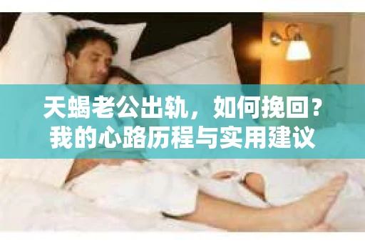 天蝎老公出轨，如何挽回？我的心路历程与实用建议