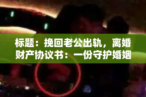 标题：挽回老公出轨，离婚财产协议书：一份守护婚姻与财产的明智选择