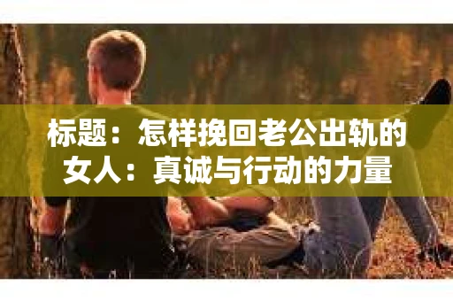 标题：怎样挽回老公出轨的女人：真诚与行动的力量