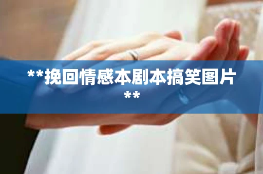 **挽回情感本剧本搞笑图片**