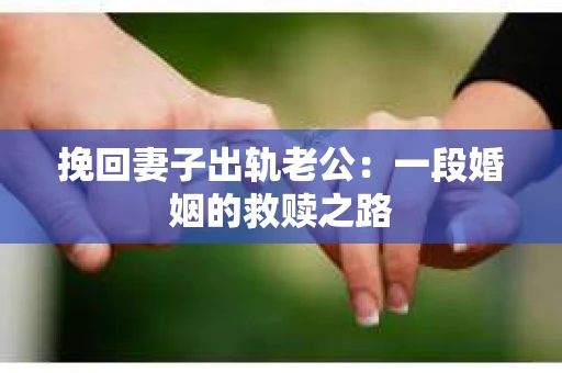 挽回妻子出轨老公：一段婚姻的救赎之路