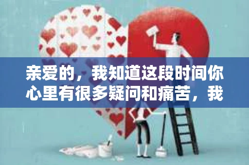 亲爱的，我知道这段时间你心里有很多疑问和痛苦，我也一样。我们在一起的时光，有欢笑也有泪水，那些美好的回忆，我永远都不会忘记。今天，我想通过这条短信，向你表达我的一些想法。
