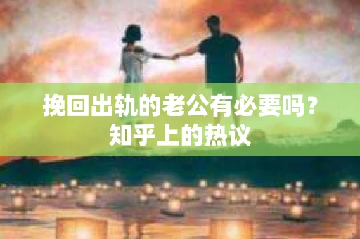 挽回出轨的老公有必要吗？知乎上的热议