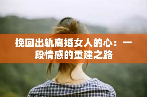 挽回出轨离婚女人的心：一段情感的重建之路