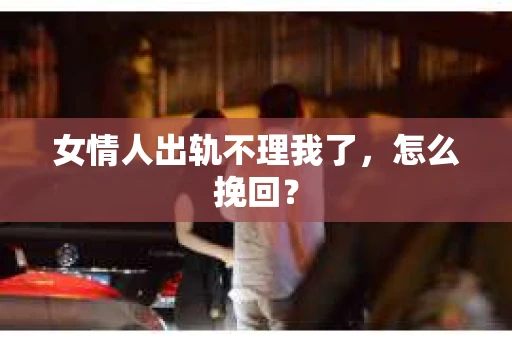 女情人出轨不理我了，怎么挽回？
