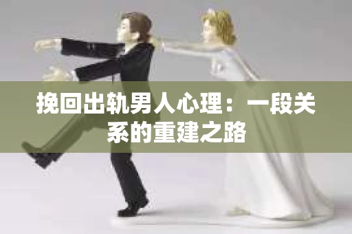 挽回出轨男人心理：一段关系的重建之路