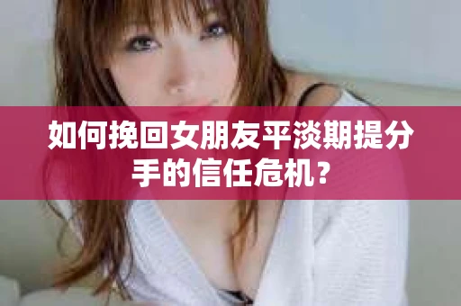 如何挽回女朋友平淡期提分手的信任危机? 如何挽回女朋友平淡期提分手的信任危机?