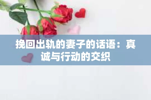 挽回出轨的妻子的话语：真诚与行动的交织