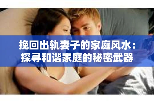 挽回出轨妻子的家庭风水：探寻和谐家庭的秘密武器