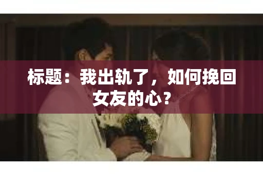 标题：我出轨了，如何挽回女友的心？