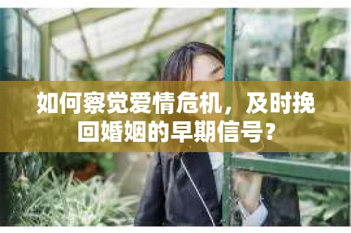 如何察觉爱情危机，及时挽回婚姻的早期信号？