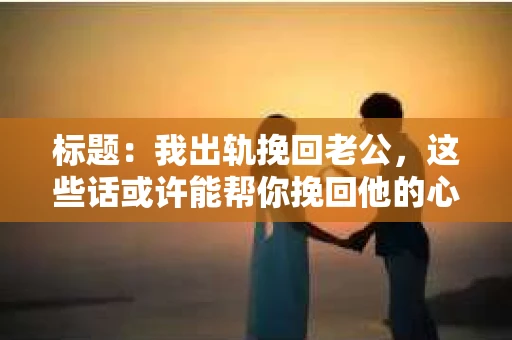 标题：我出轨挽回老公，这些话或许能帮你挽回他的心