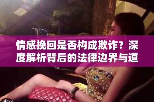 情感挽回是否构成欺诈？深度解析背后的法律边界与道德伦理