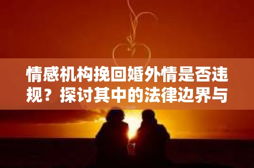 情感机构挽回婚外情是否违规？探讨其中的法律边界与伦理考量
