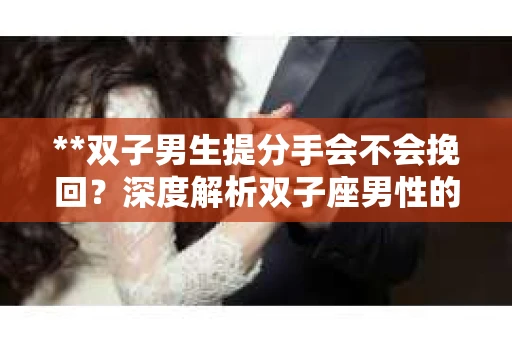 **双子男生提分手会不会挽回？深度解析双子座男性的情感决策**