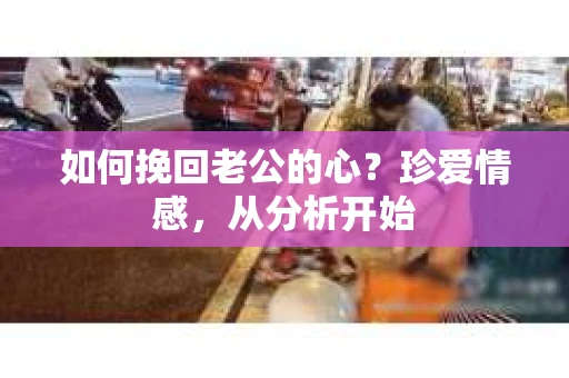 如何挽回老公的心？珍爱情感，从分析开始