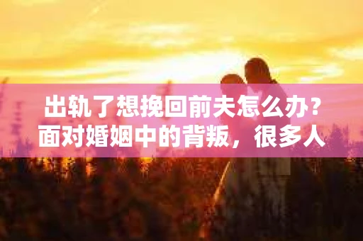 出轨了想挽回前夫怎么办？面对婚姻中的背叛，很多人都会感到痛苦和无助。但生活总是充满了转机，如果你真心想要挽回前夫，那么以下这些方法或许能给你一些启示。