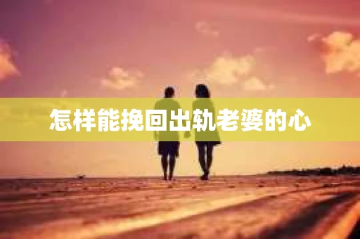 怎样能挽回出轨老婆的心