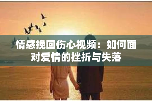 情感挽回伤心视频：如何面对爱情的挫折与失落