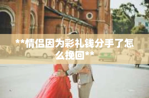 **情侣因为彩礼钱分手了怎么挽回**