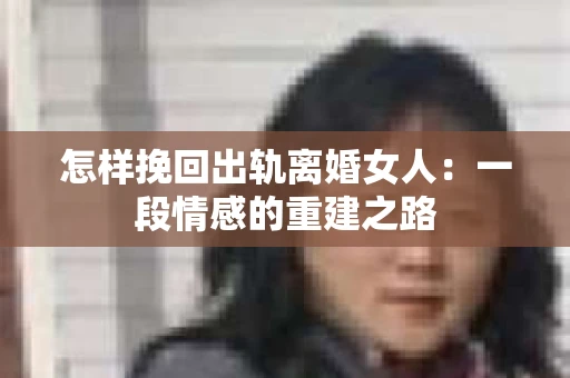 怎样挽回出轨离婚女人：一段情感的重建之路
