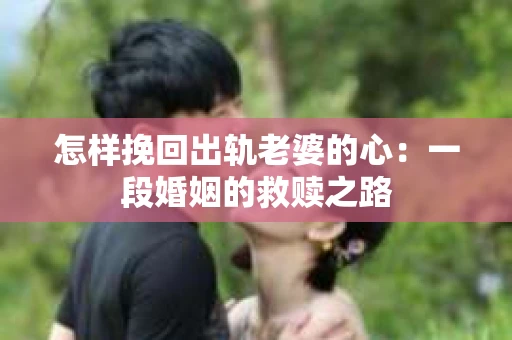 怎样挽回出轨老婆的心：一段婚姻的救赎之路