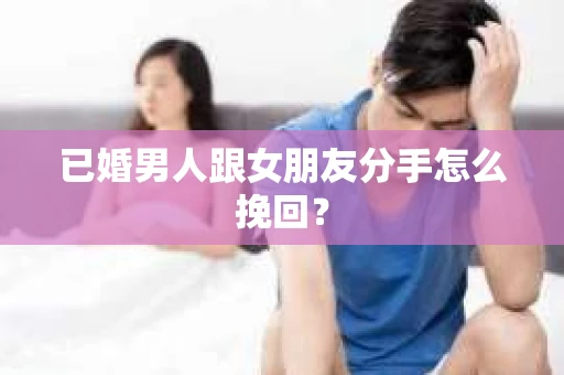 已婚男人跟女朋友分手怎么挽回? 已婚男人跟女朋友分手怎么挽回?