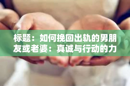标题：如何挽回出轨的男朋友或老婆：真诚与行动的力量