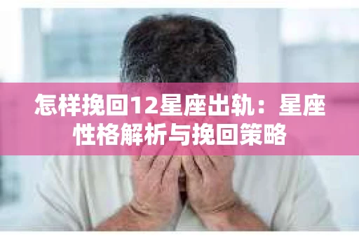 怎样挽回12星座出轨：星座性格解析与挽回策略