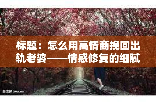标题：怎么用高情商挽回出轨老婆——情感修复的细腻之道