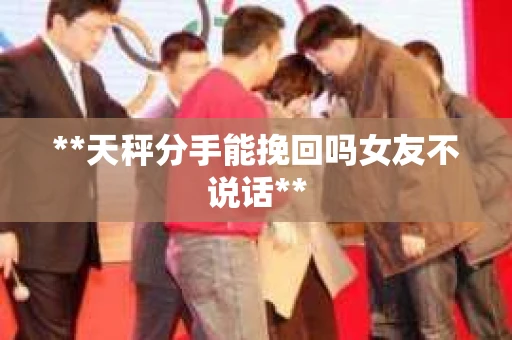 **天秤分手能挽回吗女友不说话**