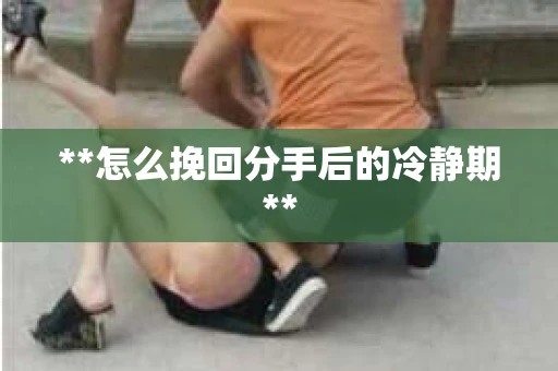 **怎么挽回分手后的冷静期**