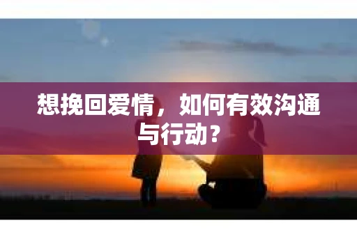 想挽回爱情,如何有效沟通与行动? 想挽回爱情,如何有效沟通与行动?