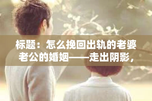 标题：怎么挽回出轨的老婆老公的婚姻——走出阴影，重建信任