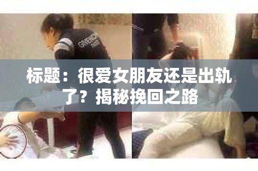标题：很爱女朋友还是出轨了？揭秘挽回之路