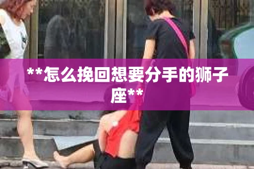 **怎么挽回想要分手的狮子座**