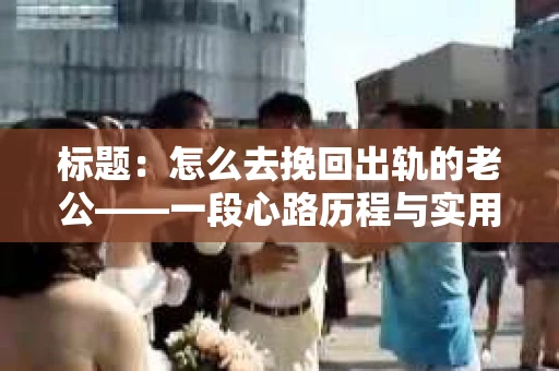 标题：怎么去挽回出轨的老公——一段心路历程与实用建议
