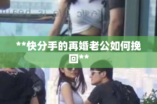 **快分手的再婚老公如何挽回**