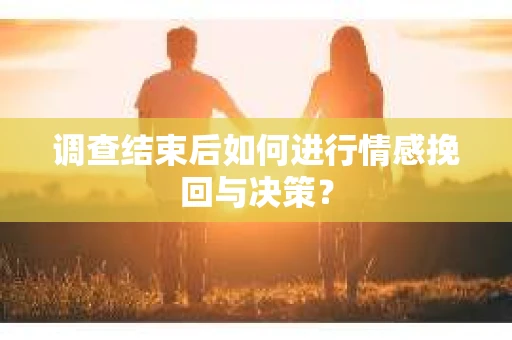 调查结束后如何进行情感挽回与决策？