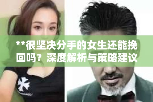 **很坚决分手的女生还能挽回吗？深度解析与策略建议**