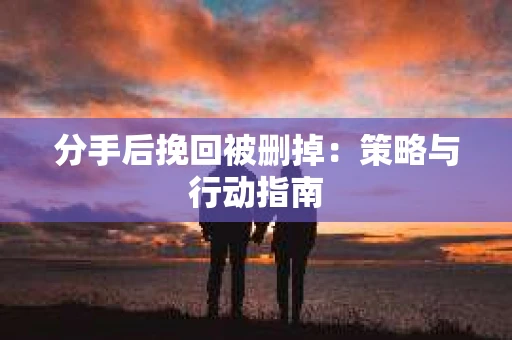 分手后挽回被删掉：策略与行动指南