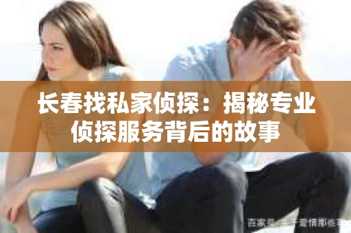 长春找私家侦探：揭秘专业侦探服务背后的故事