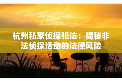 杭州私家侦探犯法：揭秘非法侦探活动的法律风险