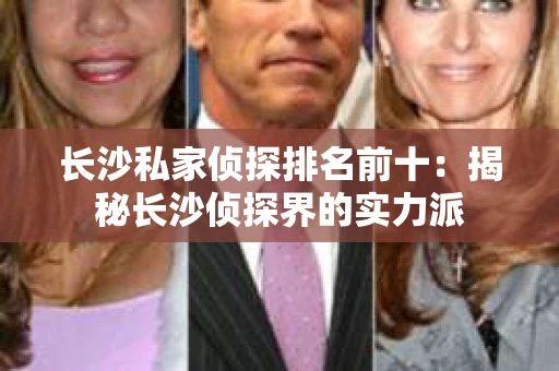 长沙私家侦探排名前十：揭秘长沙侦探界的实力派