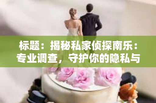 标题：揭秘私家侦探南乐：专业调查，守护你的隐私与权益