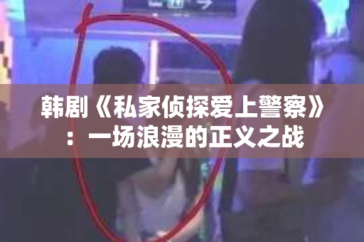 韩剧《私家侦探爱上警察》：一场浪漫的正义之战