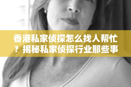 香港私家侦探怎么找人帮忙？揭秘私家侦探行业那些事儿