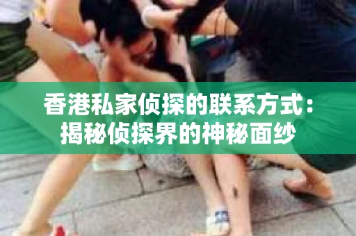 香港私家侦探的联系方式：揭秘侦探界的神秘面纱