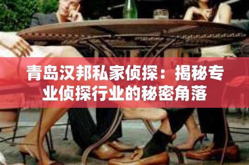 青岛汉邦私家侦探：揭秘专业侦探行业的秘密角落